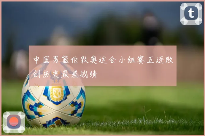 中国男篮伦敦奥运会小组赛五连败创历史最差战绩