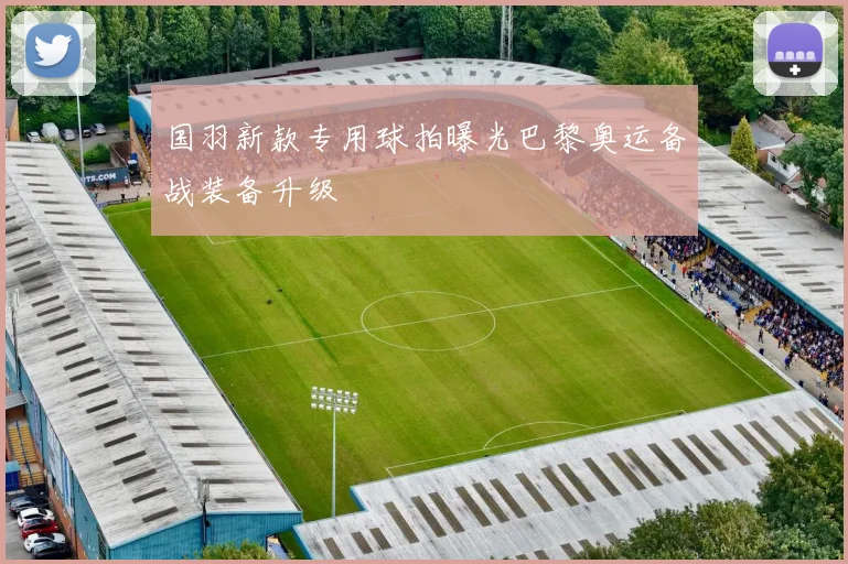 国羽新款专用球拍曝光巴黎奥运备战装备升级