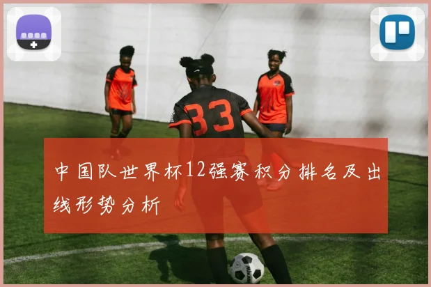 中国队世界杯12强赛积分排名及出线形势分析