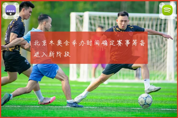 北京冬奥会举办时间确定赛事筹备进入新阶段