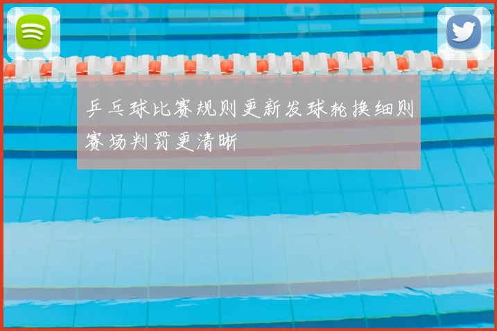 乒乓球比赛规则更新发球轮换细则赛场判罚更清晰