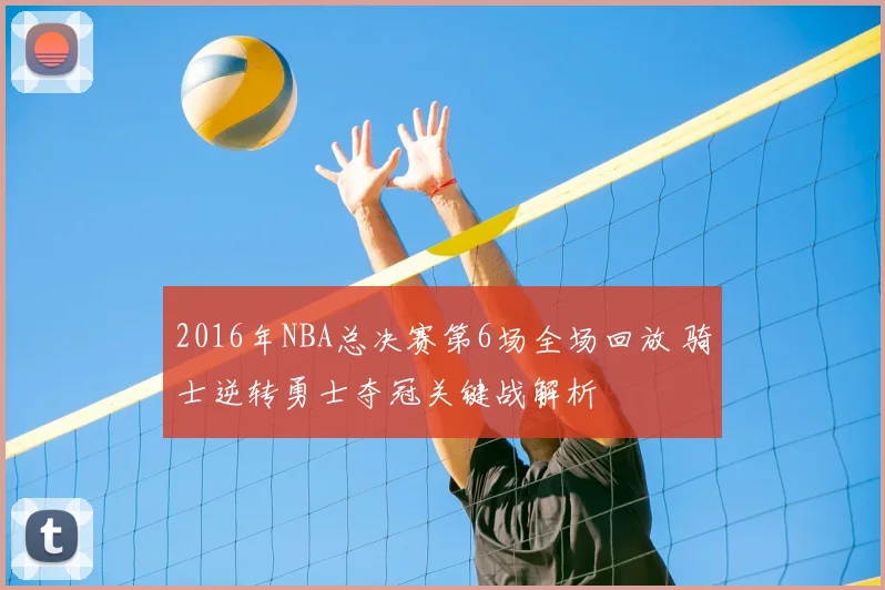 2016年NBA总决赛第6场全场回放 骑士逆转勇士夺冠关键战解析