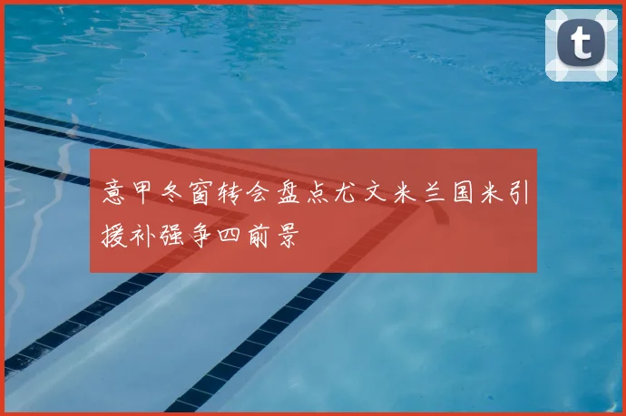 意甲冬窗转会盘点尤文米兰国米引援补强争四前景