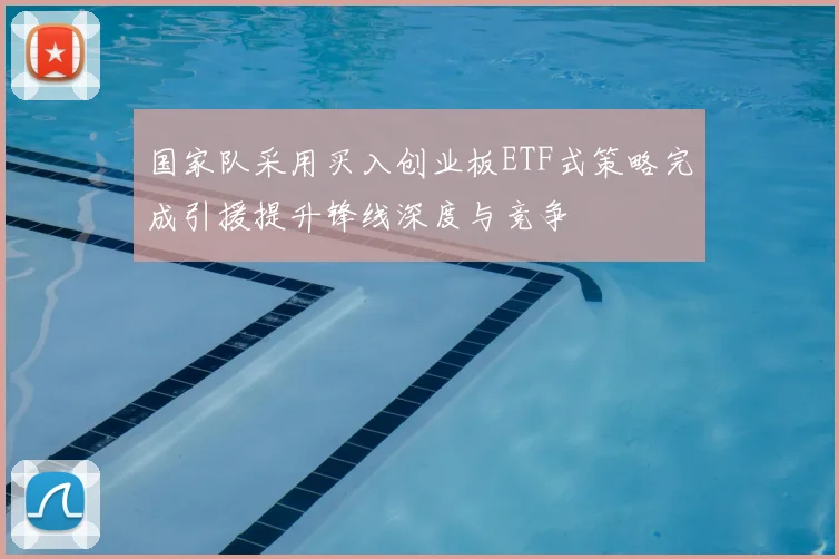 国家队采用买入创业板ETF式策略完成引援提升锋线深度与竞争