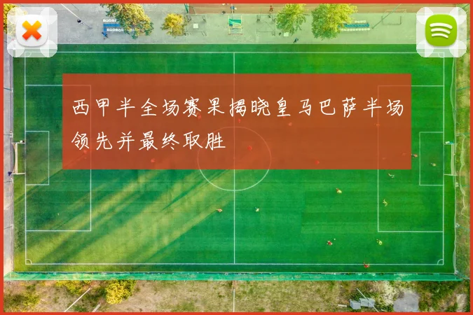 西甲半全场赛果揭晓皇马巴萨半场领先并最终取胜