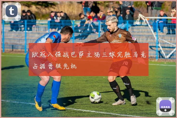 欧冠八强战巴萨主场三球完胜马竞占据晋级先机