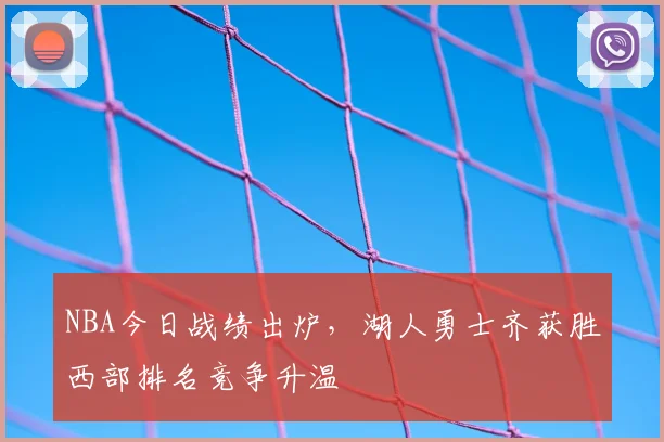 NBA今日战绩出炉,湖人勇士齐获胜西部排名竞争升温