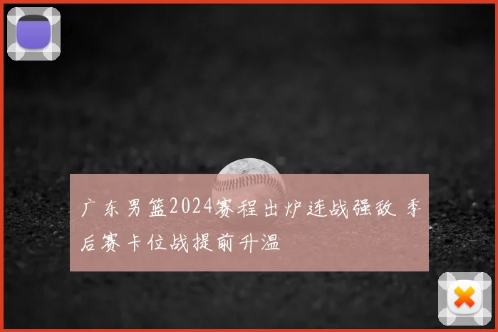 广东男篮2024赛程出炉连战强敌 季后赛卡位战提前升温