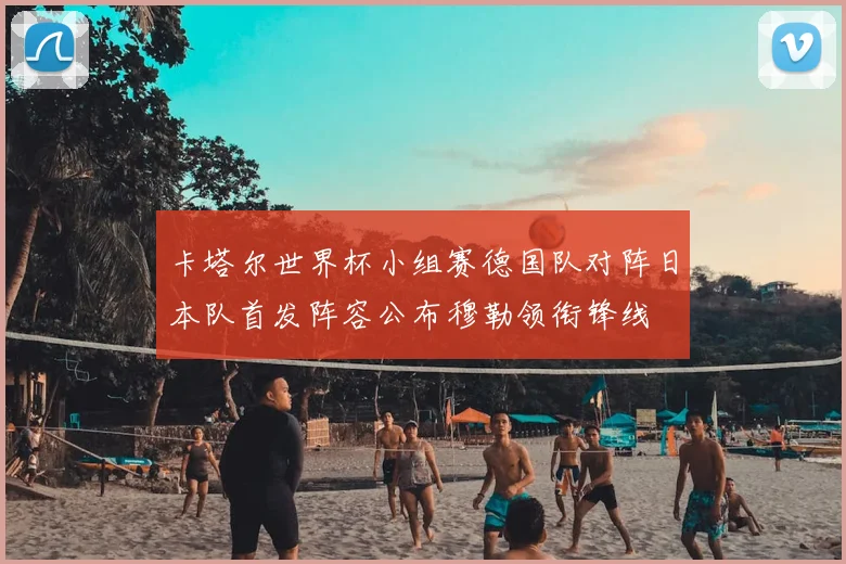 卡塔尔世界杯小组赛德国队对阵日本队首发阵容公布穆勒领衔锋线