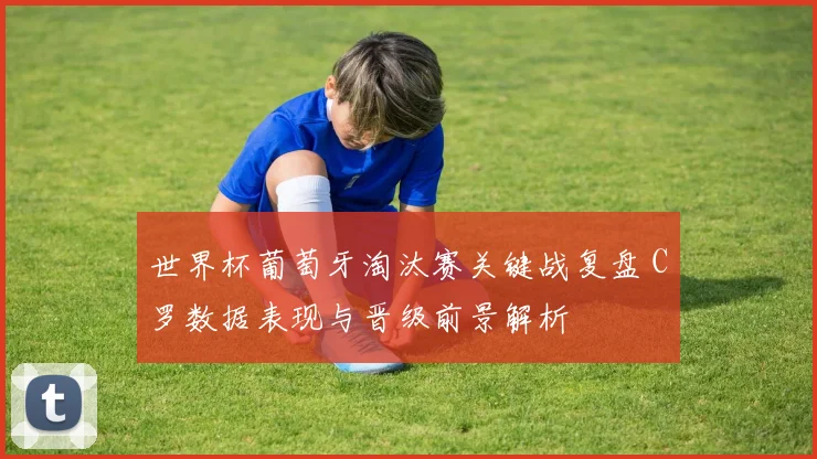 世界杯葡萄牙淘汰赛关键战复盘 C罗数据表现与晋级前景解析