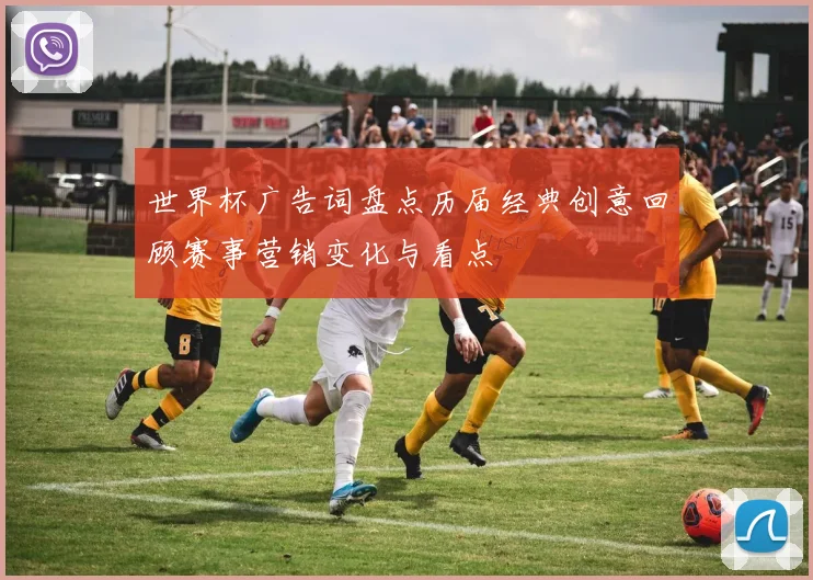 世界杯广告词盘点历届经典创意回顾赛事营销变化与看点