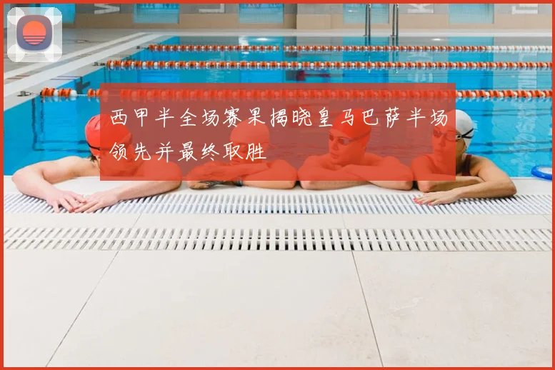 西甲半全场赛果揭晓皇马巴萨半场领先并最终取胜