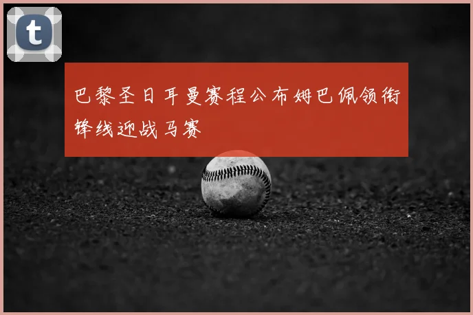巴黎圣日耳曼赛程公布姆巴佩领衔锋线迎战马赛