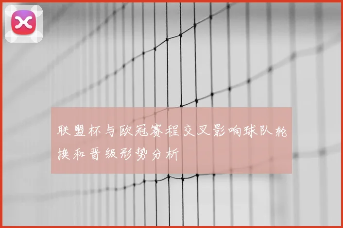 联盟杯与欧冠赛程交叉影响球队轮换和晋级形势分析
