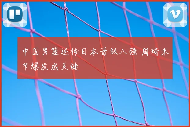 中国男篮逆转日本晋级八强 周琦末节爆发成关键