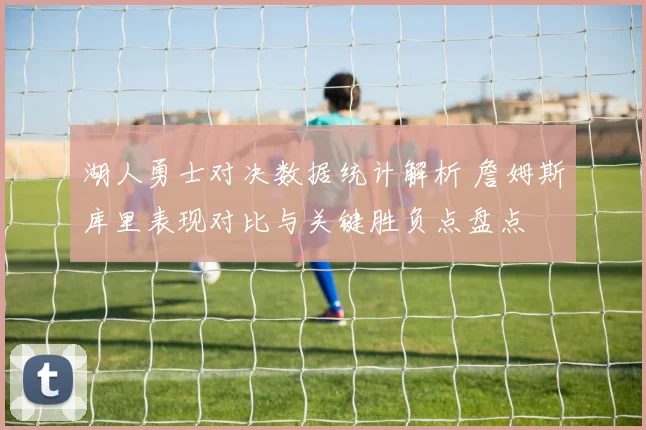 湖人勇士对决数据统计解析 詹姆斯库里表现对比与关键胜负点盘点