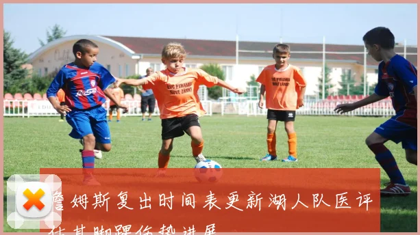 詹姆斯复出时间表更新湖人队医评估其脚踝伤势进展