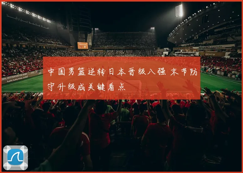 中国男篮逆转日本晋级八强 末节防守升级成关键看点