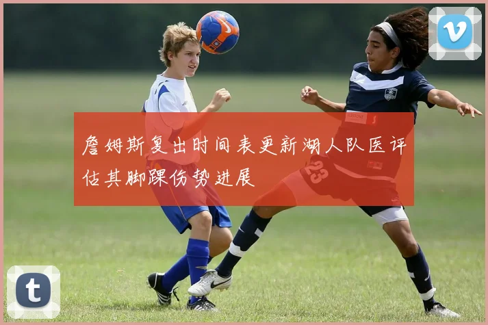 詹姆斯复出时间表更新湖人队医评估其脚踝伤势进展