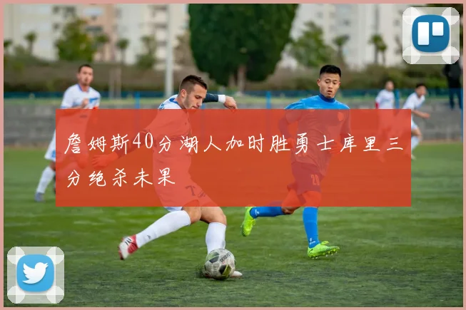 詹姆斯40分湖人加时胜勇士库里三分绝杀未果