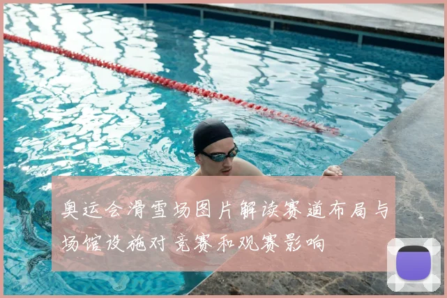 奥运会滑雪场图片解读赛道布局与场馆设施对竞赛和观赛影响