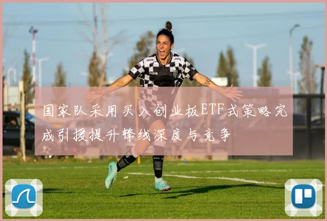 国家队采用买入创业板ETF式策略完成引援提升锋线深度与竞争