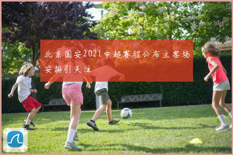 北京国安2021中超赛程公布主客场安排引关注