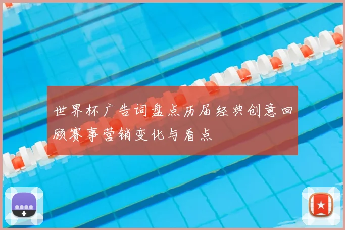 世界杯广告词盘点历届经典创意回顾赛事营销变化与看点