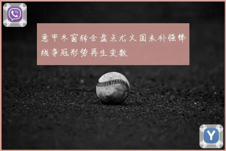 意甲冬窗转会盘点尤文国米补强锋线争冠形势再生变数