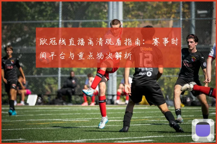 欧冠线直播高清观看指南：赛事时间平台与重点场次解析