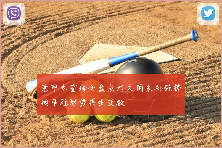 意甲冬窗转会盘点尤文国米补强锋线争冠形势再生变数