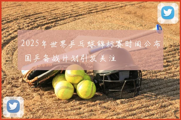 2025年世界乒乓球锦标赛时间公布 国乒备战计划引发关注