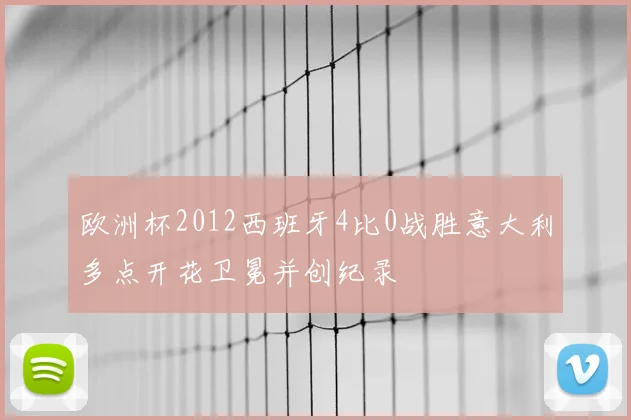 欧洲杯2012西班牙4比0战胜意大利多点开花卫冕并创纪录