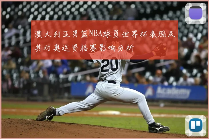 澳大利亚男篮NBA球员世界杯表现及其对奥运资格赛影响分析