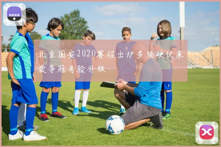 北京国安2020赛程出炉多场硬仗来袭争冠考验升级