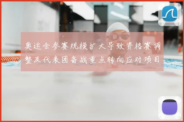 奥运会参赛规模扩大导致资格赛调整及代表团备战重点转向应对项目竞争