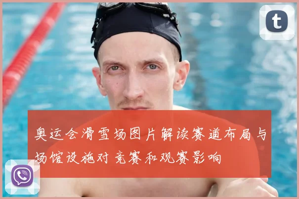 奥运会滑雪场图片解读赛道布局与场馆设施对竞赛和观赛影响